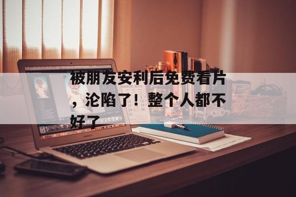被朋友安利后免费看片，沦陷了！整个人都不好了