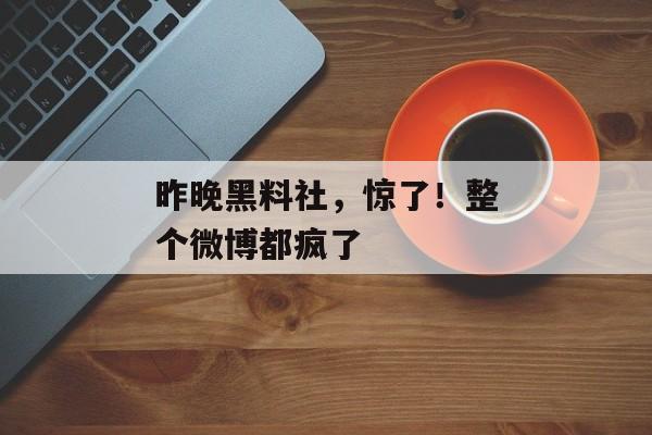 昨晚黑料社，惊了！整个微博都疯了