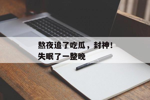 熬夜追了吃瓜，封神！失眠了一整晚