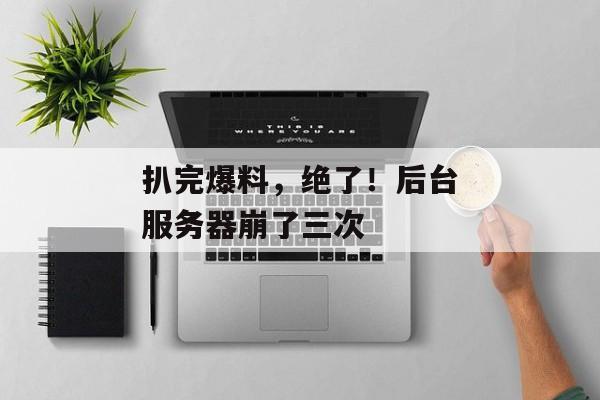 扒完爆料，绝了！后台服务器崩了三次