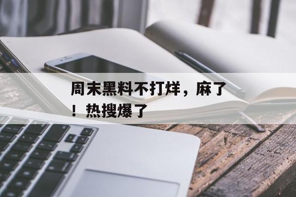 周末黑料不打烊，麻了！热搜爆了