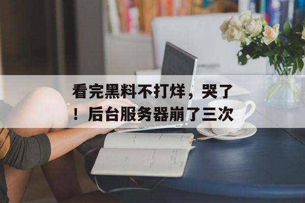 看完黑料不打烊，哭了！后台服务器崩了三次