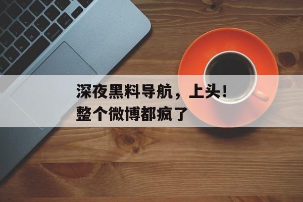 深夜黑料导航，上头！整个微博都疯了