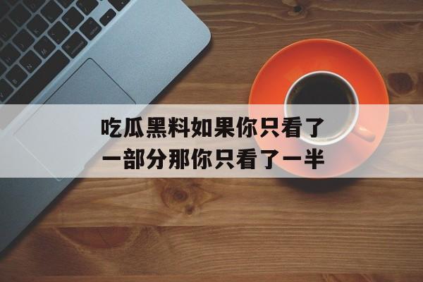 吃瓜黑料如果你只看了一部分那你只看了一半