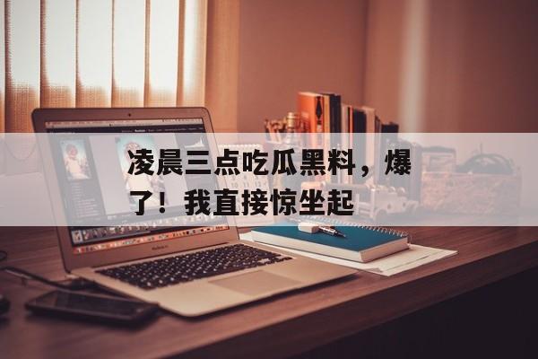 凌晨三点吃瓜黑料，爆了！我直接惊坐起
