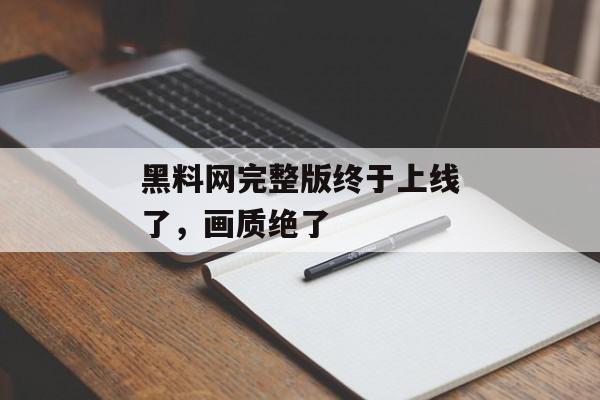 黑料网完整版终于上线了，画质绝了