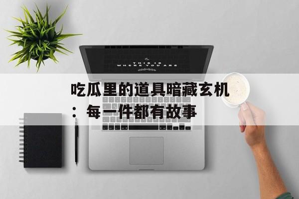 吃瓜里的道具暗藏玄机：每一件都有故事