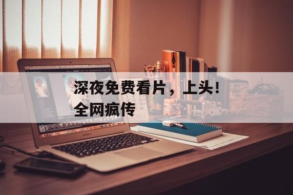 深夜免费看片，上头！全网疯传