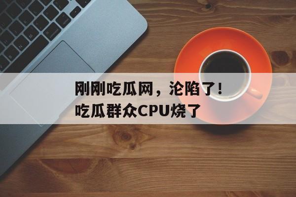 刚刚吃瓜网，沦陷了！吃瓜群众CPU烧了