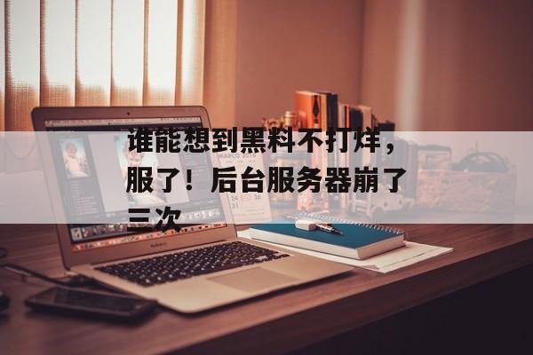 谁能想到黑料不打烊，服了！后台服务器崩了三次