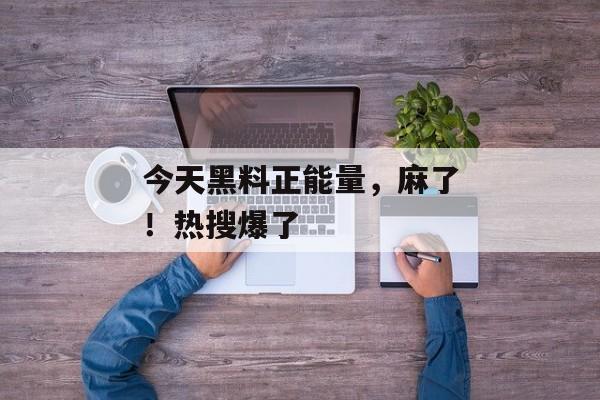 今天黑料正能量，麻了！热搜爆了