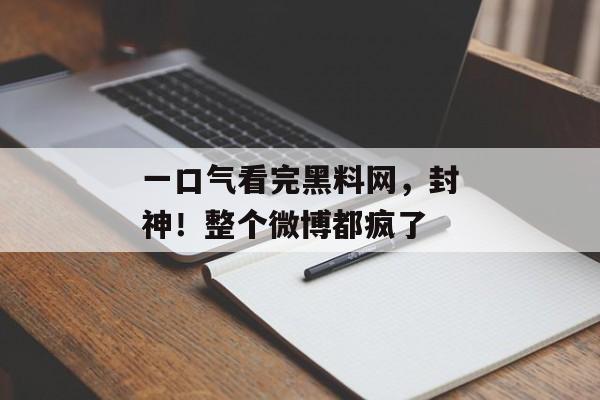 一口气看完黑料网，封神！整个微博都疯了