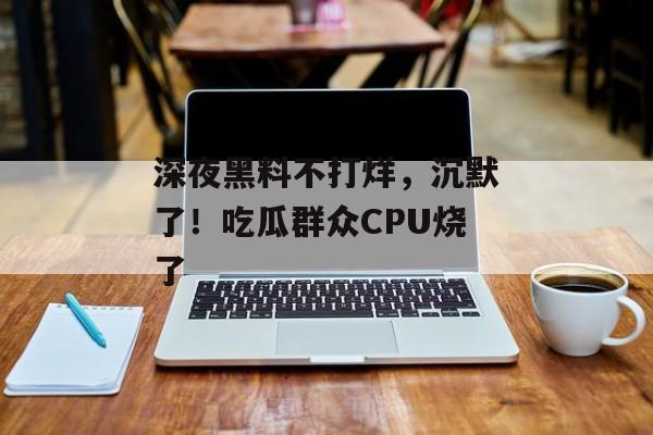 深夜黑料不打烊，沉默了！吃瓜群众CPU烧了