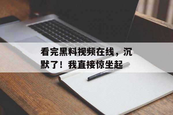 看完黑料视频在线，沉默了！我直接惊坐起
