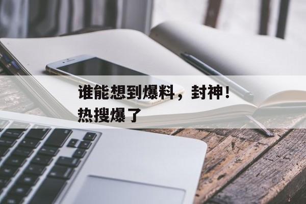 谁能想到爆料，封神！热搜爆了