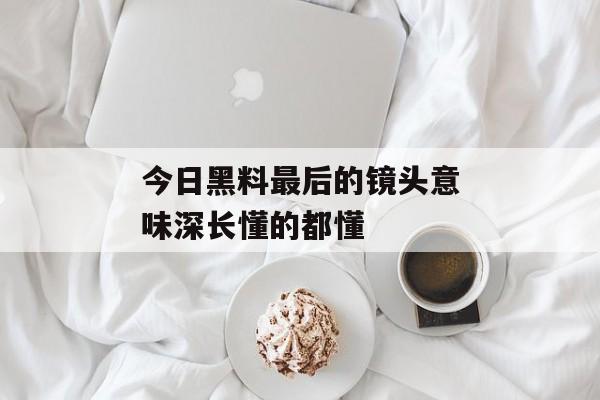 今日黑料最后的镜头意味深长懂的都懂