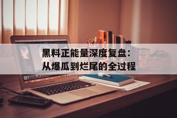 黑料正能量深度复盘：从爆瓜到烂尾的全过程