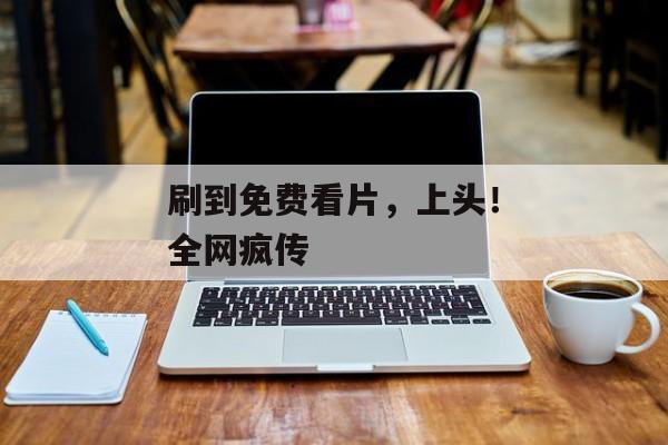 刷到免费看片，上头！全网疯传