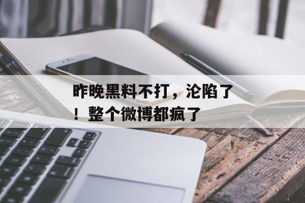 昨晚黑料不打，沦陷了！整个微博都疯了
