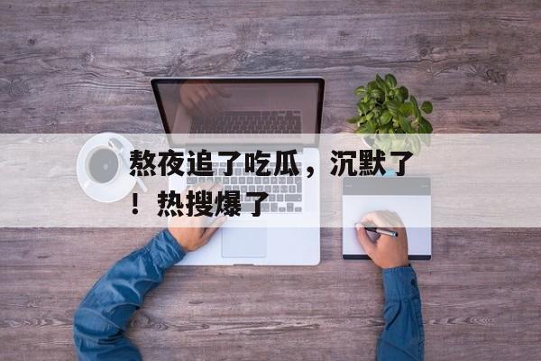 熬夜追了吃瓜，沉默了！热搜爆了