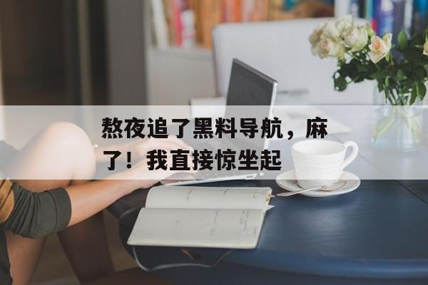 熬夜追了黑料导航，麻了！我直接惊坐起