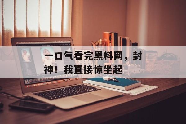 一口气看完黑料网，封神！我直接惊坐起