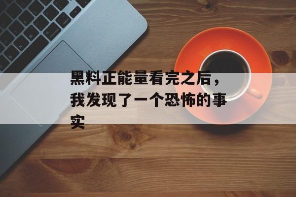黑料正能量看完之后，我发现了一个恐怖的事实