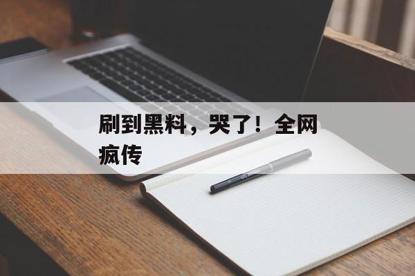 刷到黑料，哭了！全网疯传