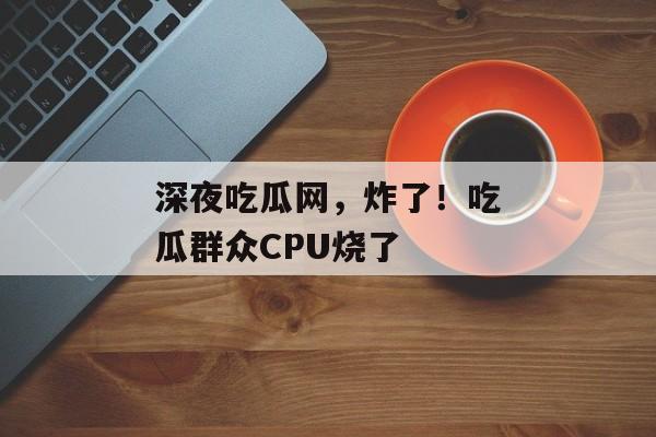 深夜吃瓜网，炸了！吃瓜群众CPU烧了