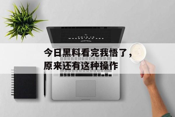 今日黑料看完我悟了，原来还有这种操作