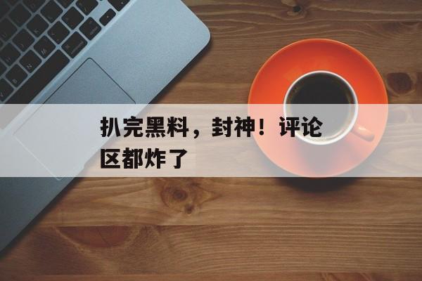 扒完黑料，封神！评论区都炸了