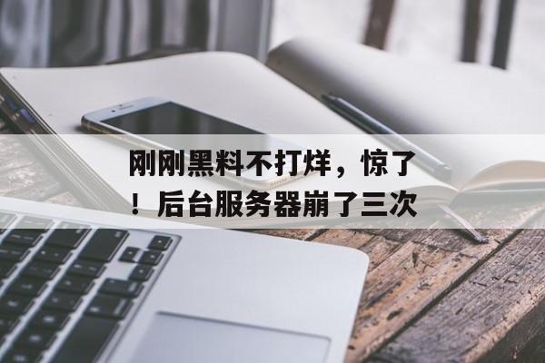 刚刚黑料不打烊，惊了！后台服务器崩了三次