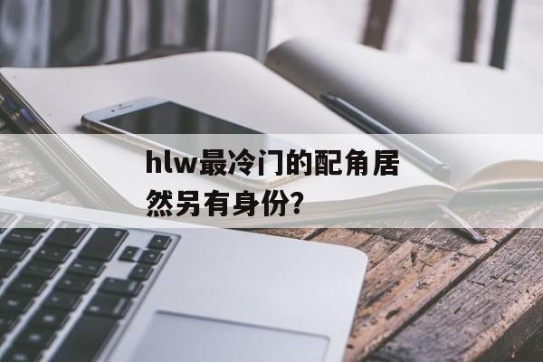 hlw最冷门的配角居然另有身份？