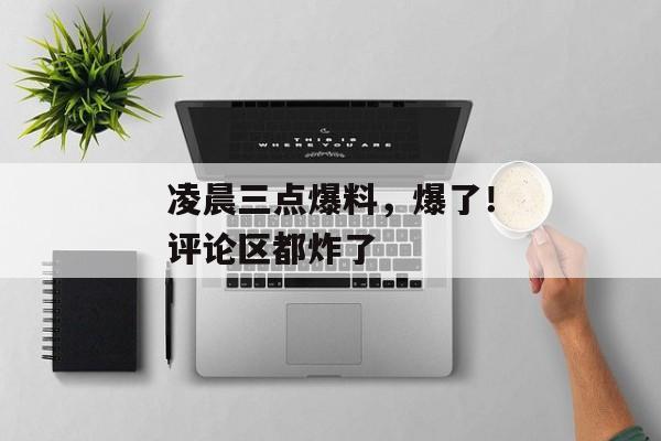 凌晨三点爆料，爆了！评论区都炸了