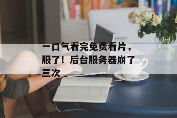 一口气看完免费看片，服了！后台服务器崩了三次